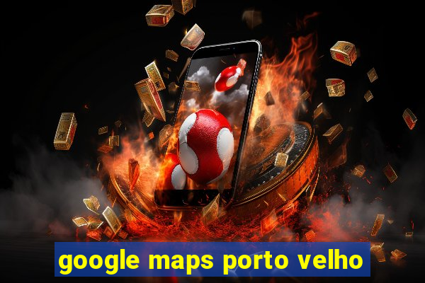 google maps porto velho