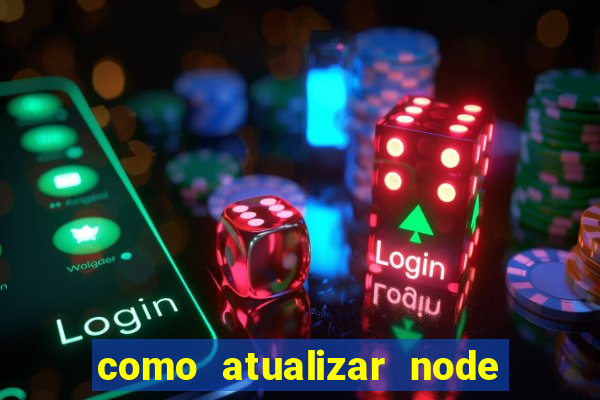 como atualizar node js windows