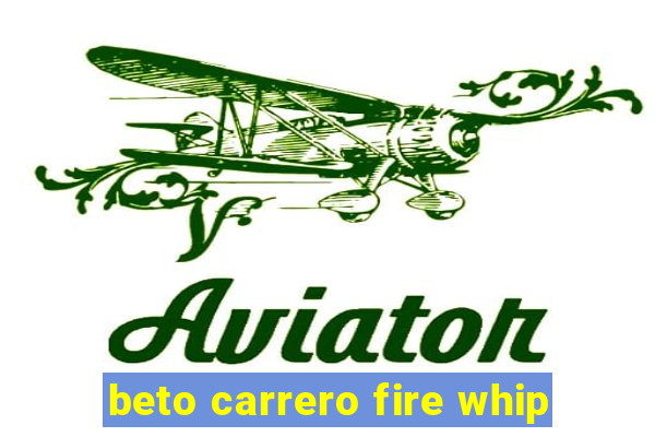 beto carrero fire whip