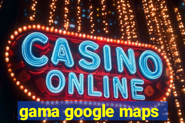 gama google maps