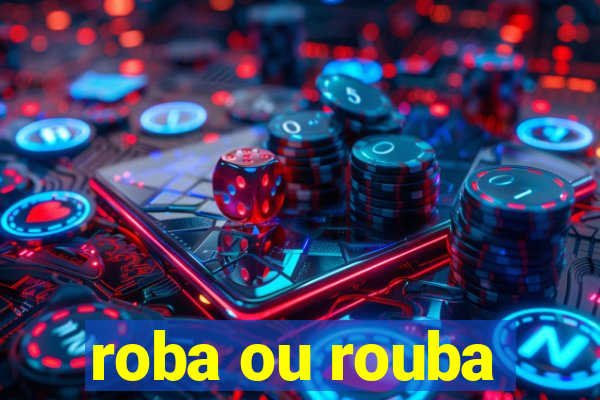 roba ou rouba